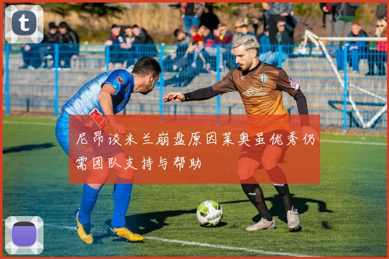 尼昂谈米兰崩盘原因莱奥虽优秀仍需团队支持与帮助