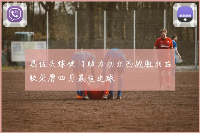 恩佐头球破门助力切尔西战胜利兹联荣膺四月最佳进球