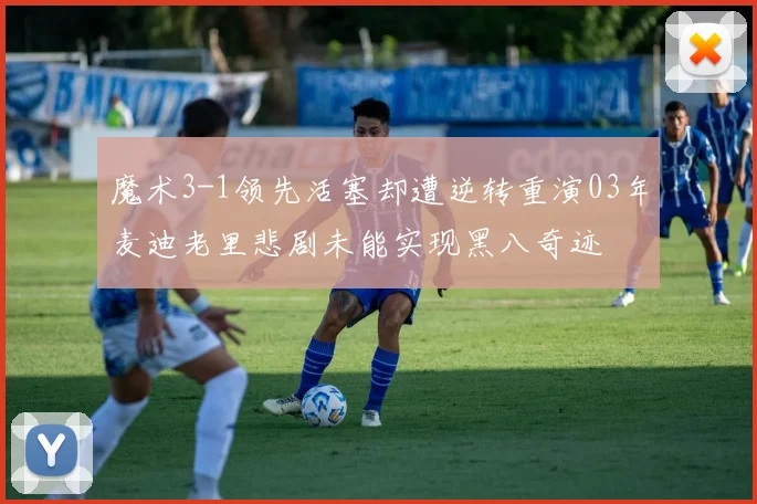 魔术3-1领先活塞却遭逆转重演03年麦迪老里悲剧未能实现黑八奇迹