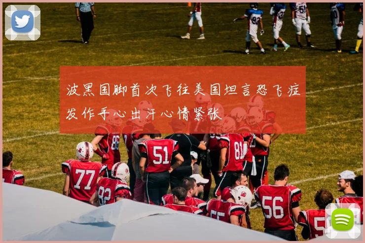 波黑国脚首次飞往美国坦言恐飞症发作手心出汗心情紧张