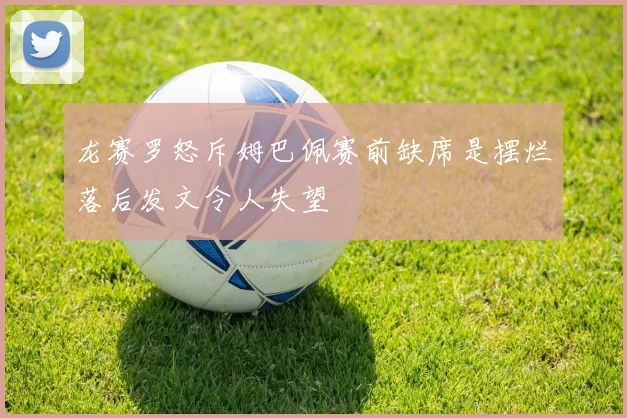 龙赛罗怒斥姆巴佩赛前缺席是摆烂落后发文令人失望