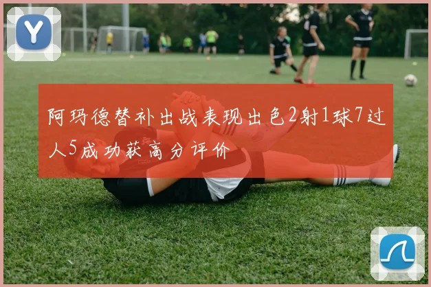 阿玛德替补出战表现出色2射1球7过人5成功获高分评价