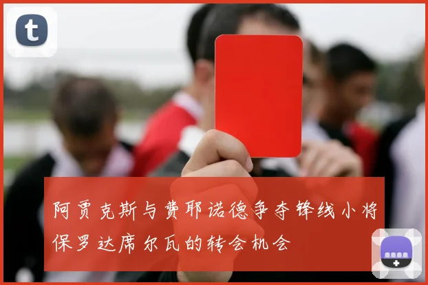 阿贾克斯与费耶诺德争夺锋线小将保罗达席尔瓦的转会机会