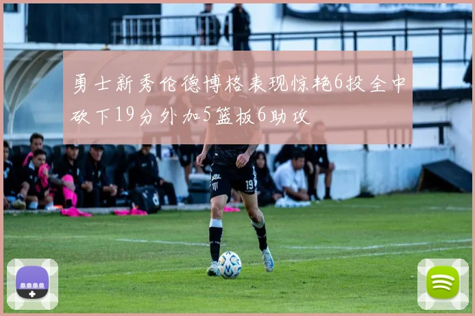 勇士新秀伦德博格表现惊艳6投全中砍下19分外加5篮板6助攻