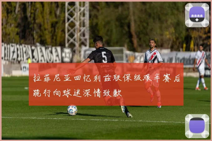 拉菲尼亚回忆利兹联保级艰辛赛后跪行向球迷深情致歉