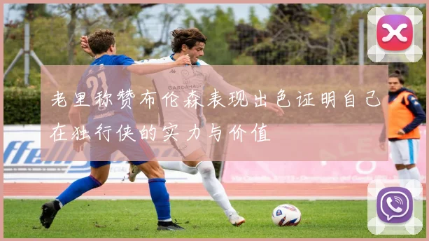 老里称赞布伦森表现出色证明自己在独行侠的实力与价值