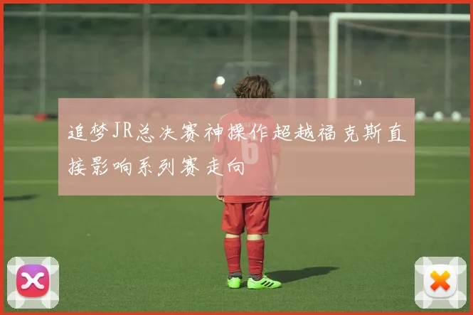 追梦JR总决赛神操作超越福克斯直接影响系列赛走向