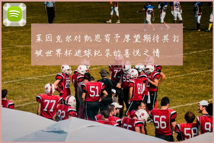 莱因克尔对凯恩寄予厚望期待其打破世界杯进球纪录的喜悦之情