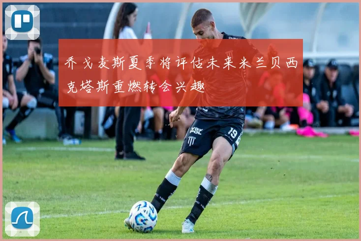 乔戈麦斯夏季将评估未来米兰贝西克塔斯重燃转会兴趣