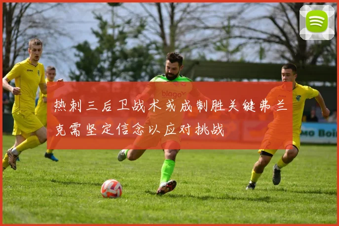 热刺三后卫战术或成制胜关键弗兰克需坚定信念以应对挑战