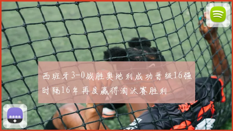 西班牙3-0战胜奥地利成功晋级16强时隔16年再度赢得淘汰赛胜利