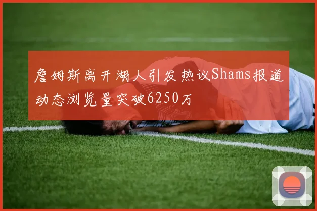 詹姆斯离开湖人引发热议Shams报道动态浏览量突破6250万