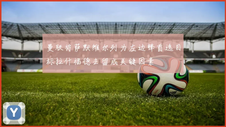 曼联将萨默维尔列为左边锋首选目标拉什福德去留成关键因素